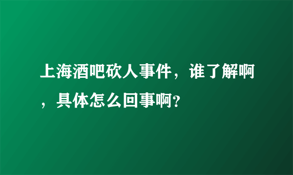 上海酒吧砍人事件，谁了解啊，具体怎么回事啊？