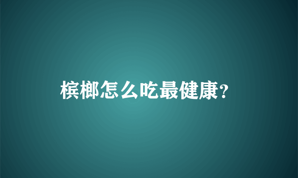 槟榔怎么吃最健康？