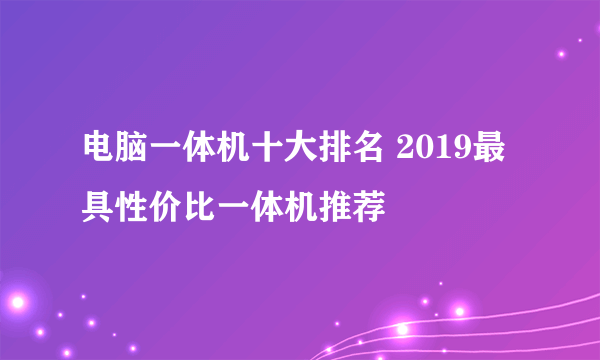 电脑一体机十大排名 2019最具性价比一体机推荐