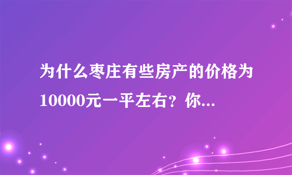 为什么枣庄有些房产的价格为10000元一平左右？你觉得正常吗？