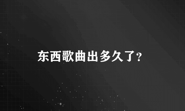 东西歌曲出多久了？