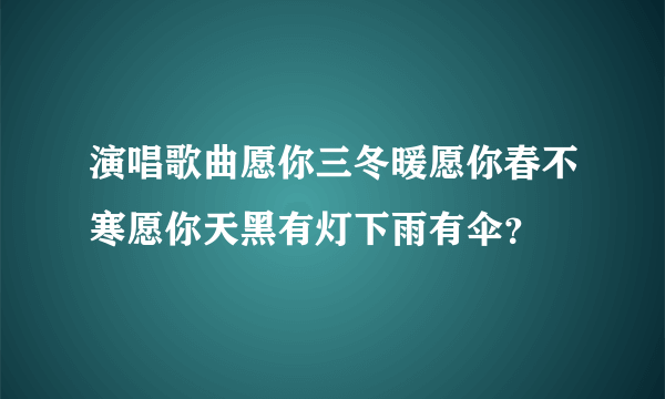 演唱歌曲愿你三冬暖愿你春不寒愿你天黑有灯下雨有伞？