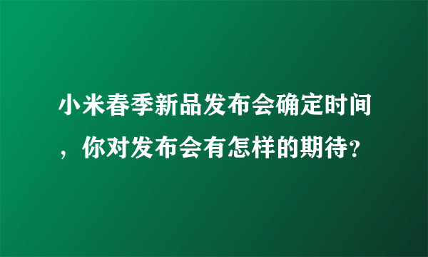 小米春季新品发布会确定时间，你对发布会有怎样的期待？