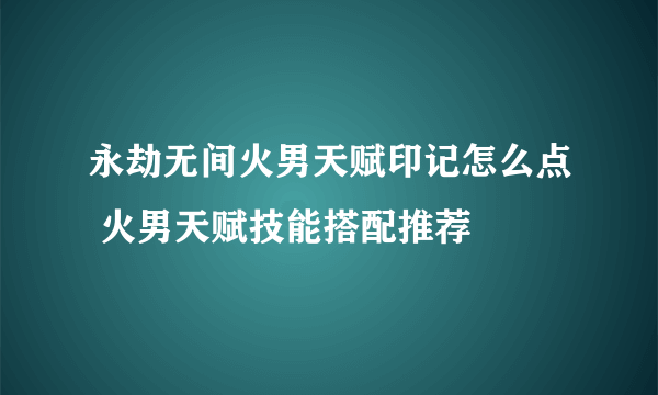 永劫无间火男天赋印记怎么点 火男天赋技能搭配推荐