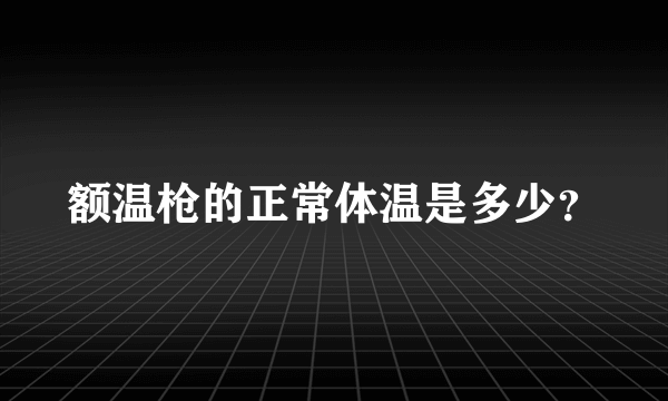 额温枪的正常体温是多少？