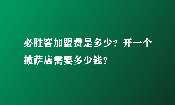 必胜客加盟费是多少？开一个披萨店需要多少钱？