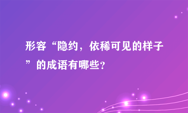 形容“隐约，依稀可见的样子”的成语有哪些？