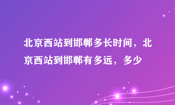 北京西站到邯郸多长时间，北京西站到邯郸有多远，多少