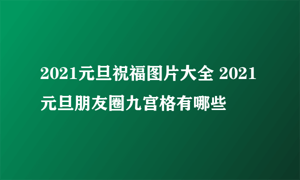 2021元旦祝福图片大全 2021元旦朋友圈九宫格有哪些