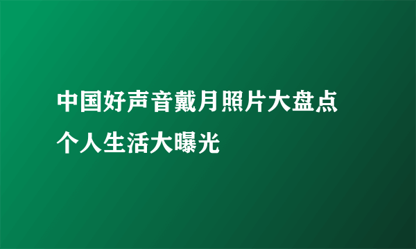 中国好声音戴月照片大盘点 个人生活大曝光