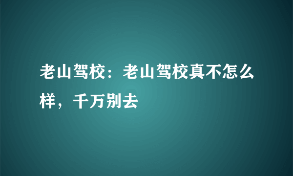 老山驾校：老山驾校真不怎么样，千万别去