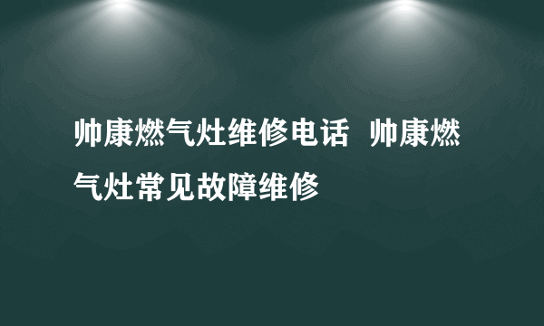 帅康燃气灶维修电话  帅康燃气灶常见故障维修