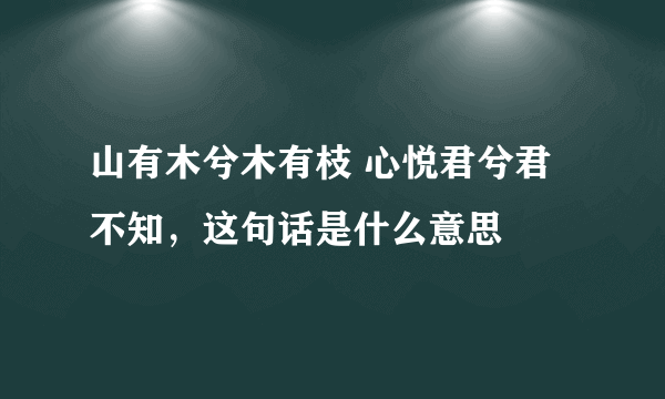 山有木兮木有枝 心悦君兮君不知，这句话是什么意思