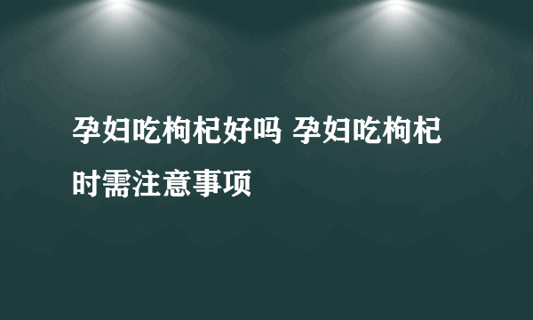 孕妇吃枸杞好吗 孕妇吃枸杞时需注意事项