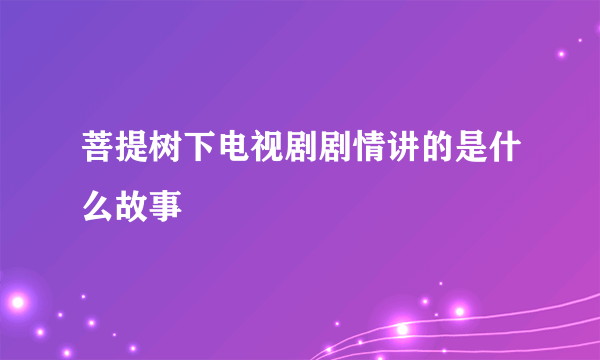 菩提树下电视剧剧情讲的是什么故事