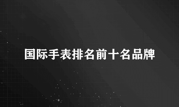 国际手表排名前十名品牌