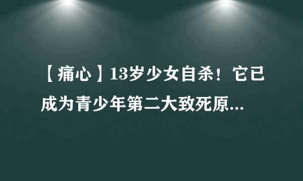 【痛心】13岁少女自杀！它已成为青少年第二大致死原因！快关注您的孩子有没有“心灵感冒”