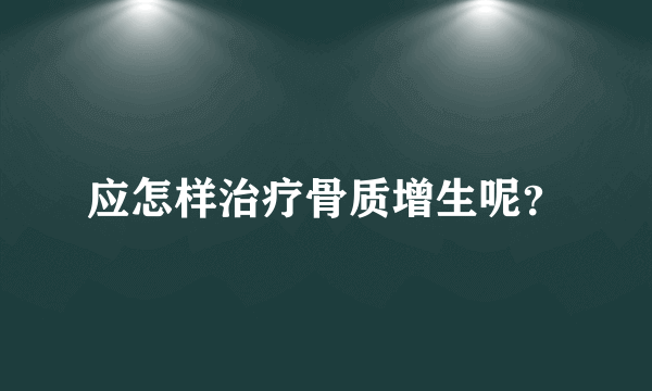 应怎样治疗骨质增生呢？