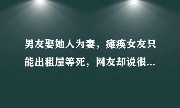 男友娶她人为妻，瘫痪女友只能出租屋等死，网友却说很有责任心