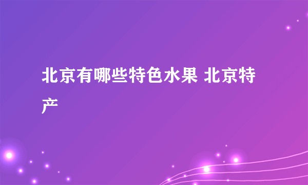 北京有哪些特色水果 北京特产