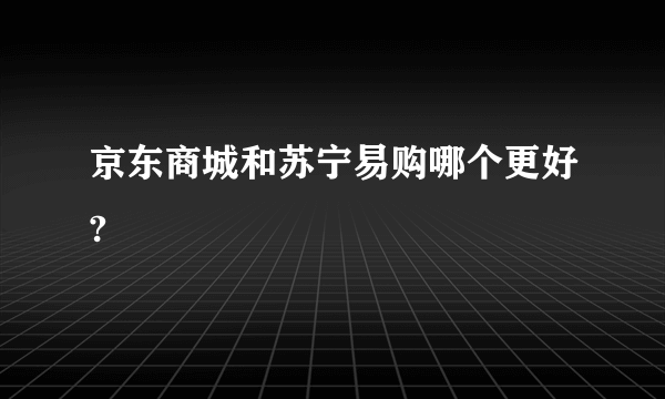 京东商城和苏宁易购哪个更好?