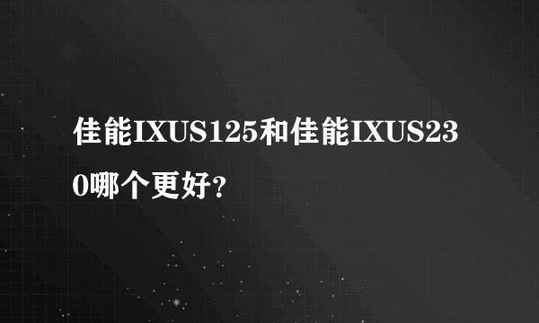 佳能IXUS125和佳能IXUS230哪个更好？