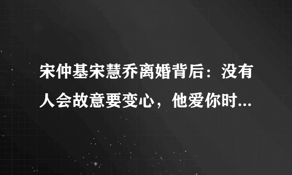 宋仲基宋慧乔离婚背后：没有人会故意要变心，他爱你时是真的爱你