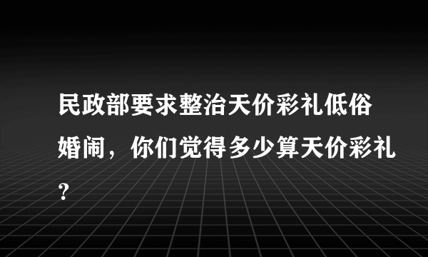 民政部要求整治天价彩礼低俗婚闹，你们觉得多少算天价彩礼？