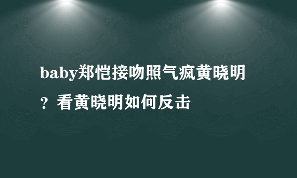 baby郑恺接吻照气疯黄晓明？看黄晓明如何反击