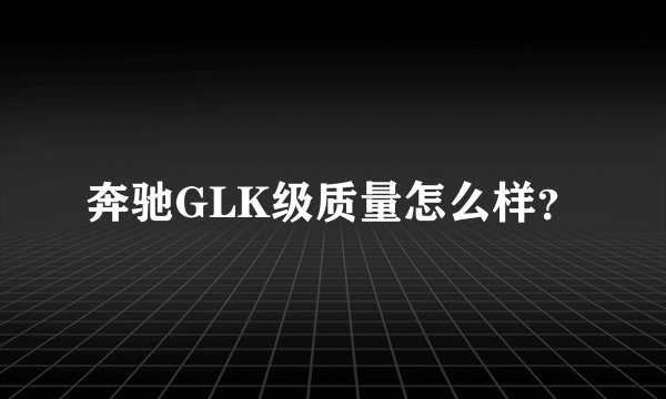 奔驰GLK级质量怎么样？