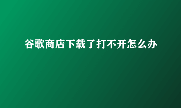 谷歌商店下载了打不开怎么办