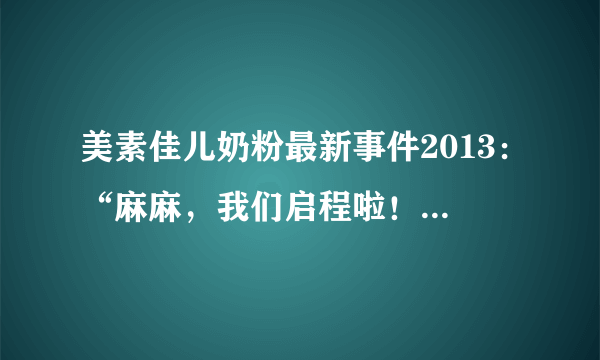 美素佳儿奶粉最新事件2013：“麻麻，我们启程啦！”这个活动的主要内容是什么？