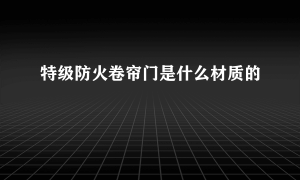 特级防火卷帘门是什么材质的