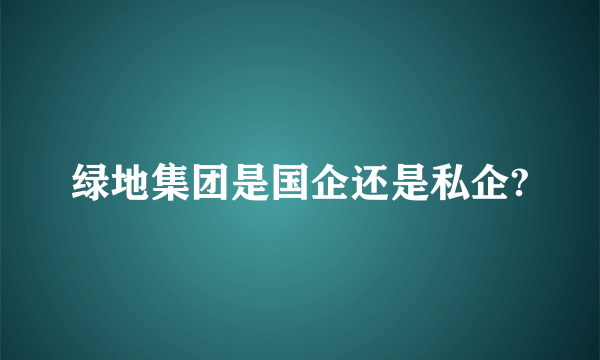 绿地集团是国企还是私企?