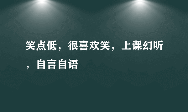 笑点低，很喜欢笑，上课幻听，自言自语