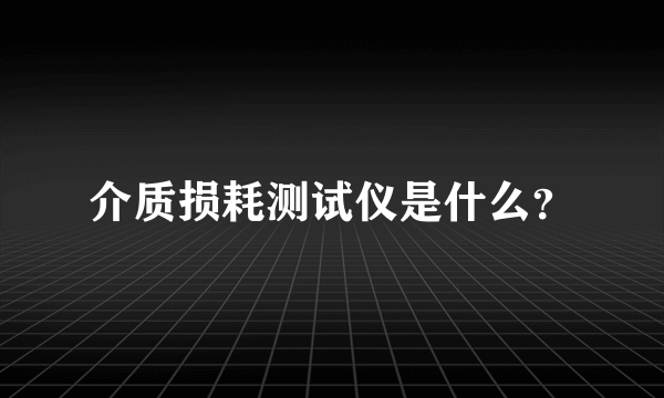 介质损耗测试仪是什么？