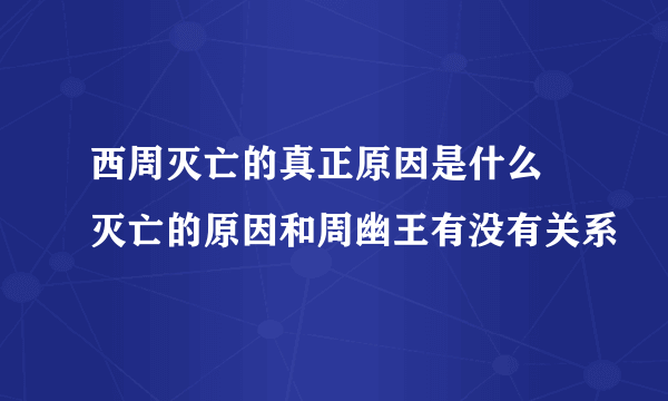 西周灭亡的真正原因是什么 灭亡的原因和周幽王有没有关系