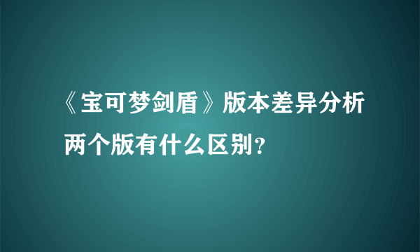 《宝可梦剑盾》版本差异分析 两个版有什么区别？