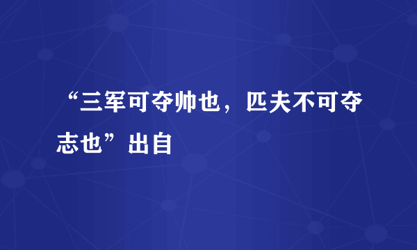 “三军可夺帅也，匹夫不可夺志也”出自