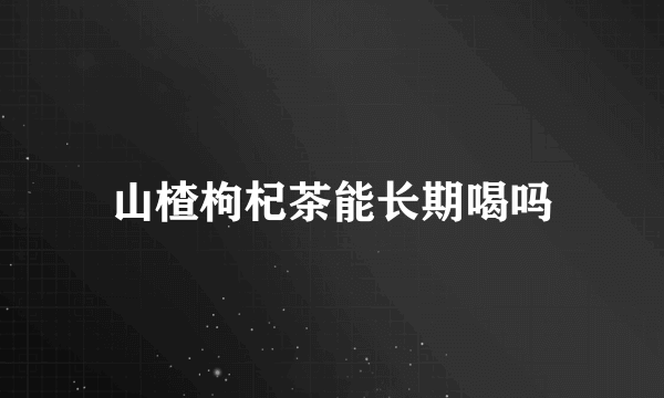 山楂枸杞茶能长期喝吗