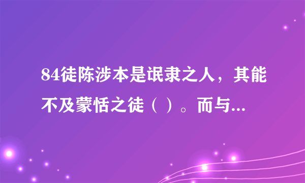 84徒陈涉本是氓隶之人，其能不及蒙恬之徒（）。而与卒同苦，战时常舍车而徒（）行。得天下后，其幼时之友至宫，而不见，其友徒（）见欺，曰：“徒（ ）有帝王之表。罢也，吾辈不计矣，徒（ ）记旧时之谊也。”