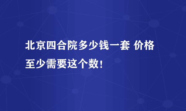 北京四合院多少钱一套 价格至少需要这个数！