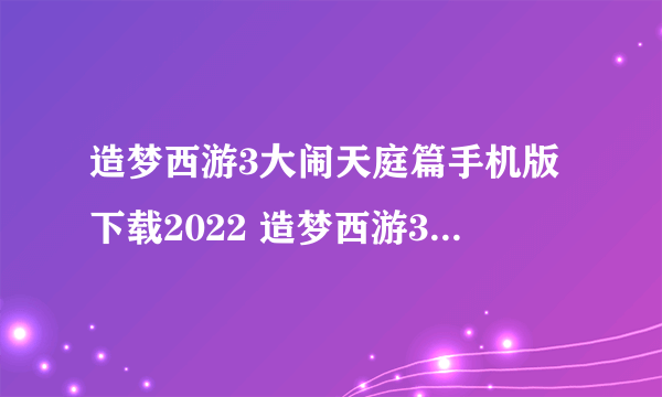 造梦西游3大闹天庭篇手机版下载2022 造梦西游3大闹天庭篇下载地址