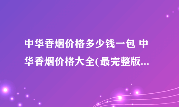 中华香烟价格多少钱一包 中华香烟价格大全(最完整版)2020