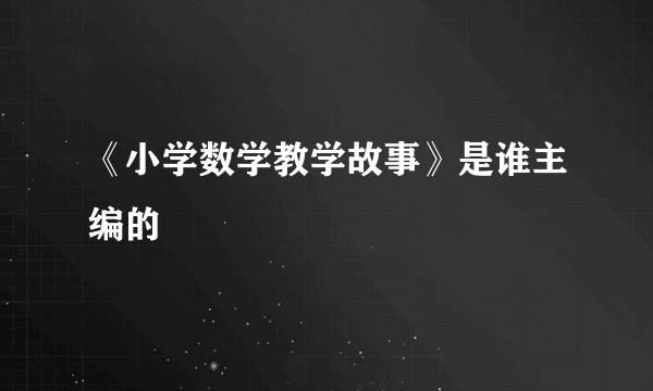 《小学数学教学故事》是谁主编的