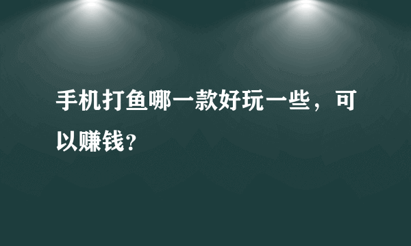 手机打鱼哪一款好玩一些，可以赚钱？