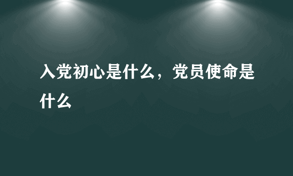 入党初心是什么，党员使命是什么