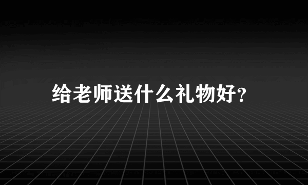 给老师送什么礼物好？