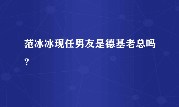 范冰冰现任男友是德基老总吗？