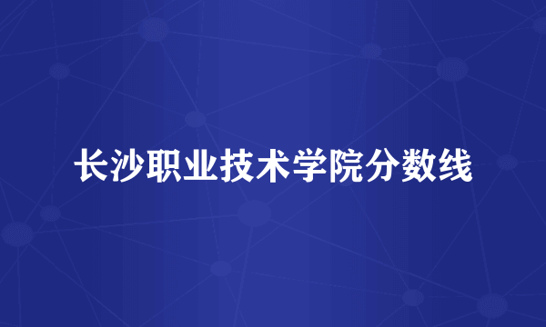 长沙职业技术学院分数线